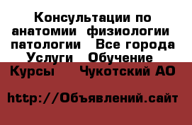 Консультации по анатомии, физиологии, патологии - Все города Услуги » Обучение. Курсы   . Чукотский АО